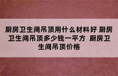 厨房卫生间吊顶用什么材料好 厨房卫生间吊顶多少钱一平方  厨房卫生间吊顶价格